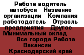 Работа водитель автобуса › Название организации ­ Компания-работодатель › Отрасль предприятия ­ Другое › Минимальный оклад ­ 45 000 - Все города Работа » Вакансии   . Краснодарский край,Кропоткин г.